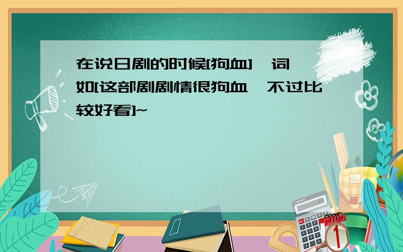 在说日剧的时候[狗血]一词,如[这部剧剧情很狗血,不过比较好看]~