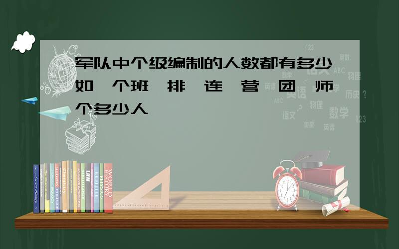 军队中个级编制的人数都有多少如一个班、排、连、营、团、师个多少人