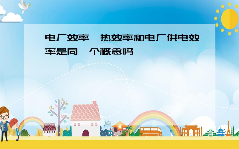 电厂效率、热效率和电厂供电效率是同一个概念吗