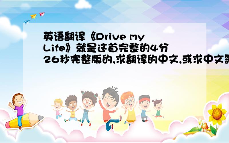 英语翻译《Drive my Life》就是这首完整的4分26秒完整版的,求翻译的中文,或求中文歌词这是开头部分歌词：[00:01.21]