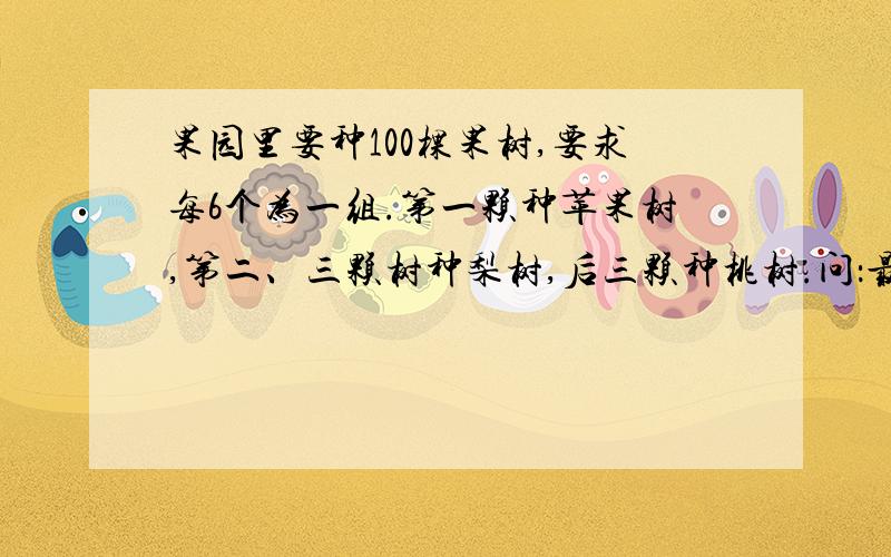 果园里要种100棵果树,要求每6个为一组.第一颗种苹果树,第二、三颗树种梨树,后三颗种桃树.问：最后一棵（即第一百棵）应种什么树?其中桃树有多少棵?