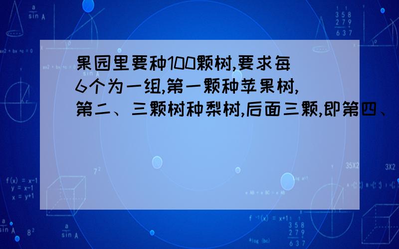 果园里要种100颗树,要求每6个为一组,第一颗种苹果树,第二、三颗树种梨树,后面三颗,即第四、五第六颗种桃树,那么最后一颗,即第100颗应该种（ ）树?A.苹果树 B梨树 C桃树