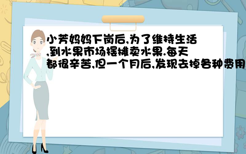 小芳妈妈下岗后,为了维持生活,到水果市场摆摊卖水果.每天都很辛苦,但一个月后,发现去掉各种费用,几乎没有剩余.于是爸爸妈妈在秤盘上做了手脚.这一切都被小芳看到了,她应该怎么劝说爸