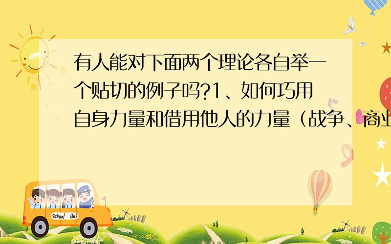 有人能对下面两个理论各自举一个贴切的例子吗?1、如何巧用自身力量和借用他人的力量（战争、商业、人际沟通方面都可以）；2、如何发现事物的发展规律,并根据规律去预测事物的发展趋