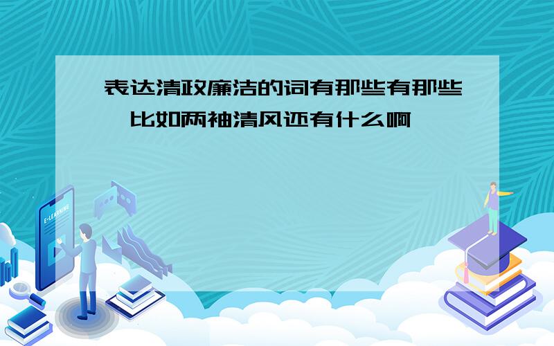 表达清政廉洁的词有那些有那些,比如两袖清风还有什么啊