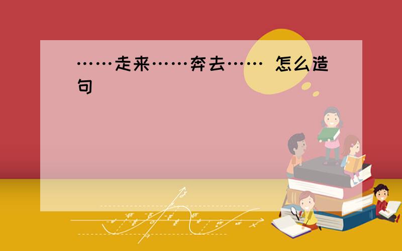 ……走来……奔去…… 怎么造句