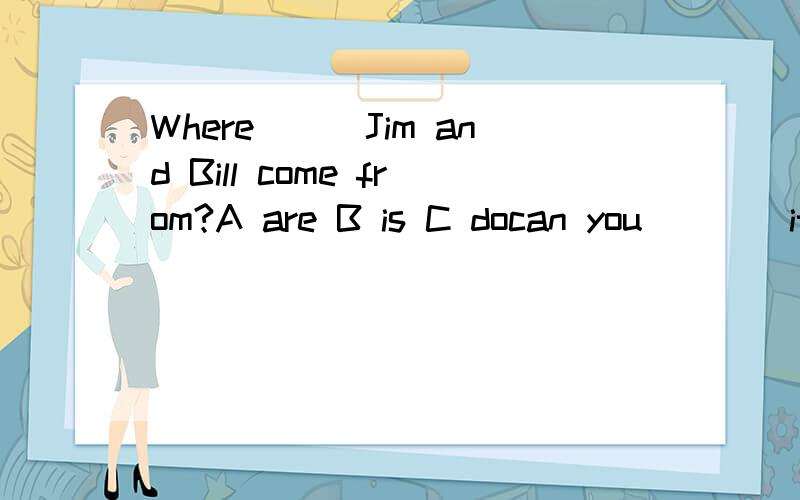 Where(_)Jim and Bill come from?A are B is C docan you(__)it in Japanese?A say B talk C tellI don't have any trouble with it,”