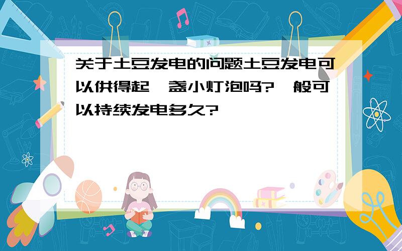 关于土豆发电的问题土豆发电可以供得起一盏小灯泡吗?一般可以持续发电多久?