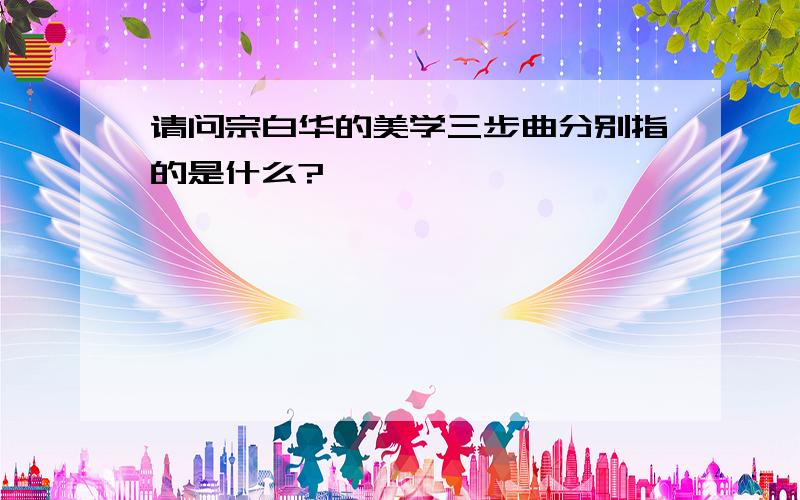 请问宗白华的美学三步曲分别指的是什么?