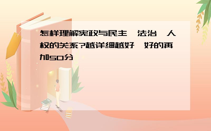 怎样理解宪政与民主、法治、人权的关系?越详细越好,好的再加50分