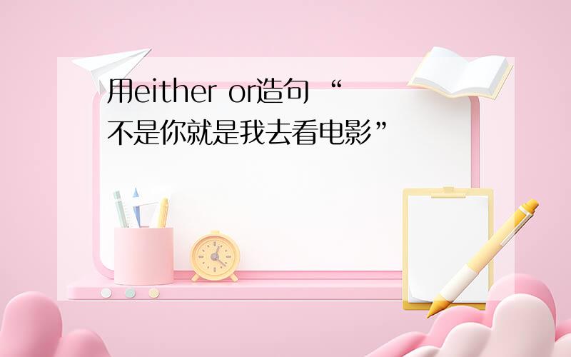 用either or造句 “不是你就是我去看电影”