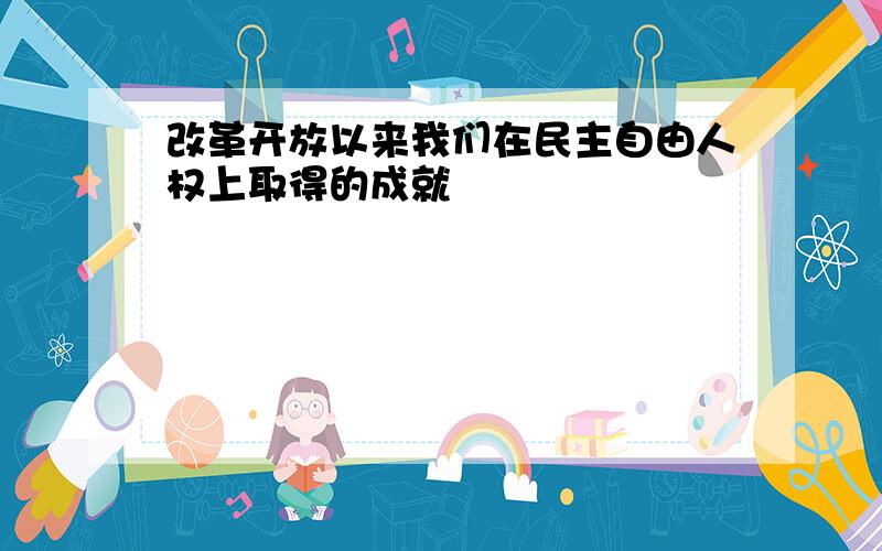 改革开放以来我们在民主自由人权上取得的成就