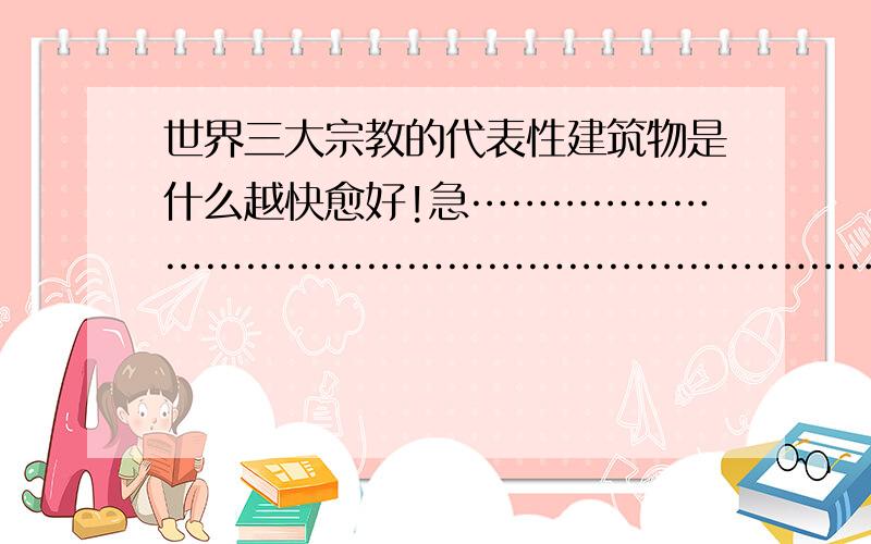 世界三大宗教的代表性建筑物是什么越快愈好!急……………………………………………………………………………………………………………………………………………………………………