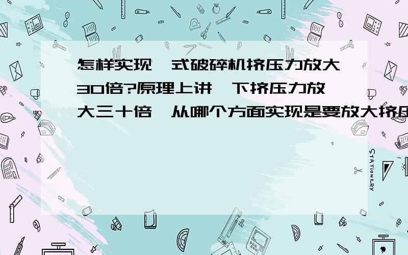 怎样实现颚式破碎机挤压力放大30倍?原理上讲一下挤压力放大三十倍,从哪个方面实现是要放大挤压力,题目是这样要求