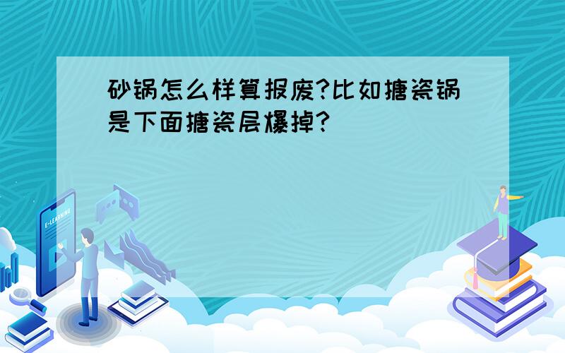 砂锅怎么样算报废?比如搪瓷锅是下面搪瓷层爆掉?