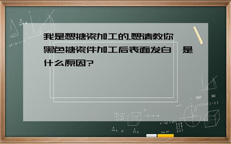 我是想搪瓷加工的.想请教你,黑色搪瓷件加工后表面发白,是什么原因?