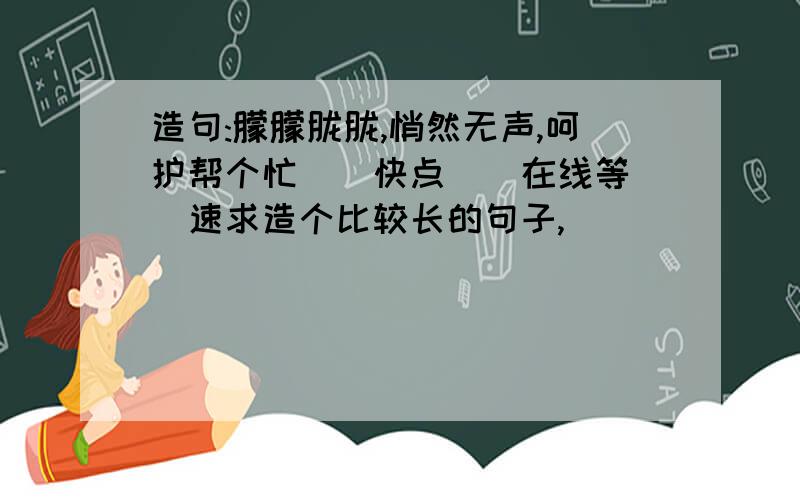 造句:朦朦胧胧,悄然无声,呵护帮个忙．．快点．．在线等．．速求造个比较长的句子,