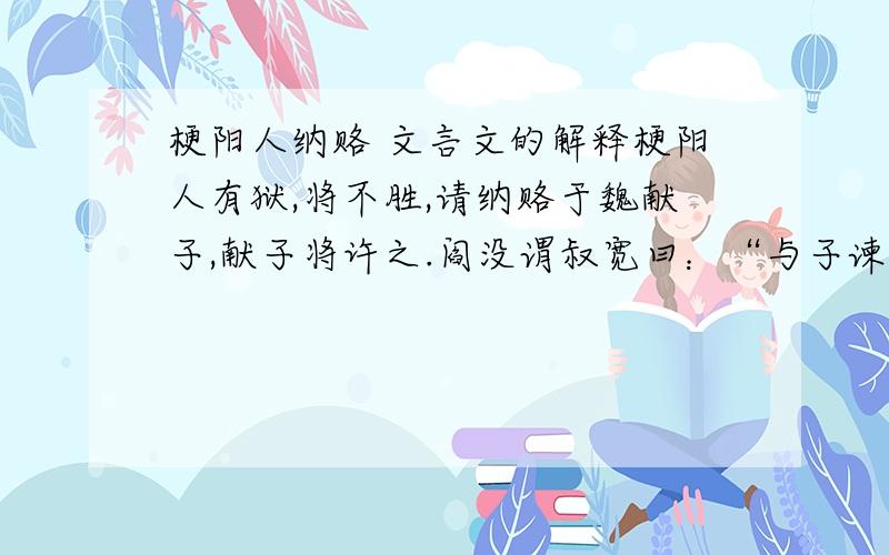 梗阳人纳赂 文言文的解释梗阳人有狱,将不胜,请纳赂于魏献子,献子将许之.阎没谓叔宽曰：“与子谏乎!吾主以不贿闻于诸侯,今以梗阳人之贿殃之,不可.”二人朝而不退,献子将食,问谁于庭,曰