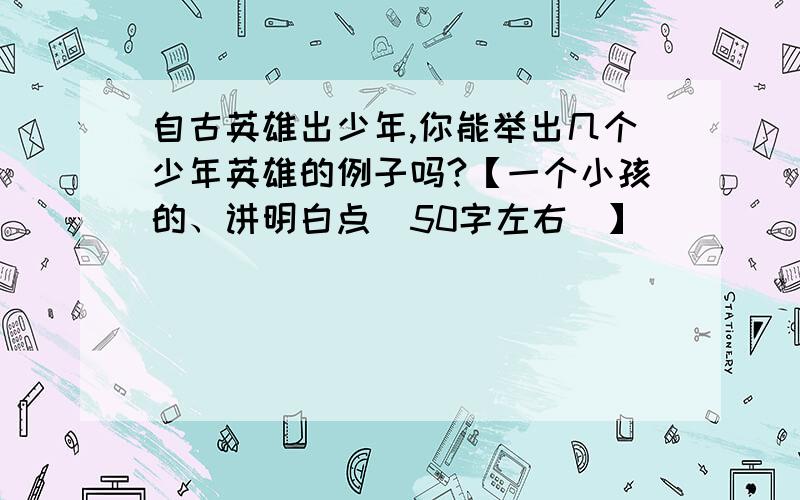 自古英雄出少年,你能举出几个少年英雄的例子吗?【一个小孩的、讲明白点(50字左右）】