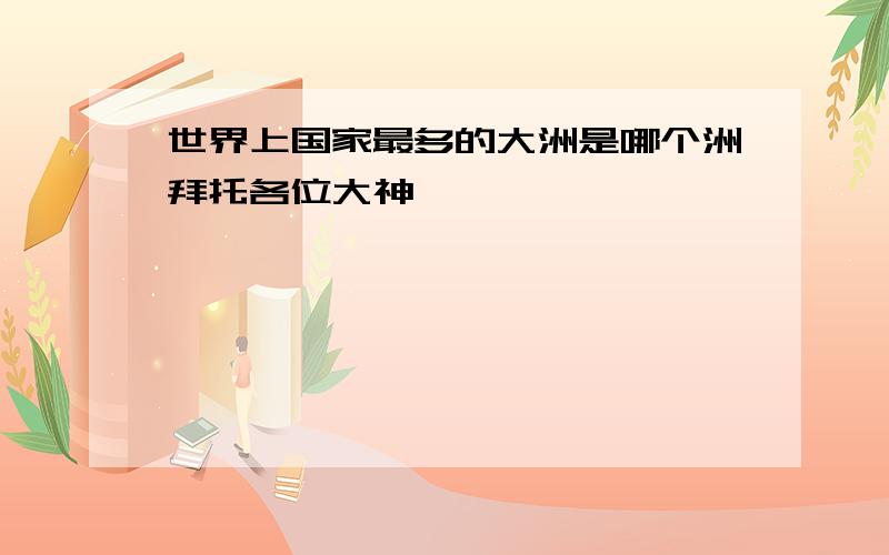 世界上国家最多的大洲是哪个洲拜托各位大神