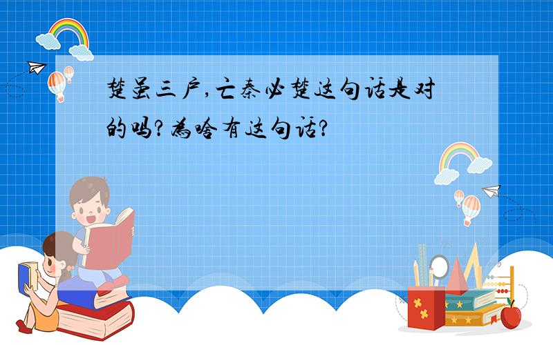 楚虽三户,亡秦必楚这句话是对的吗?为啥有这句话?