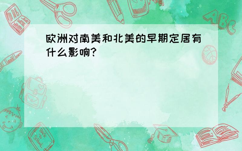 欧洲对南美和北美的早期定居有什么影响?