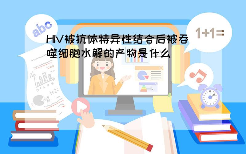 HIV被抗体特异性结合后被吞噬细胞水解的产物是什么