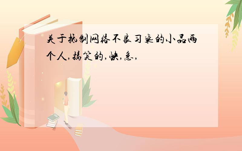 关于抵制网络不良习气的小品两个人,搞笑的,快,急,