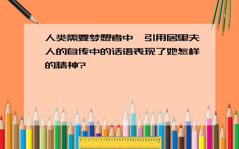 人类需要梦想者中,引用居里夫人的自传中的话语表现了她怎样的精神?