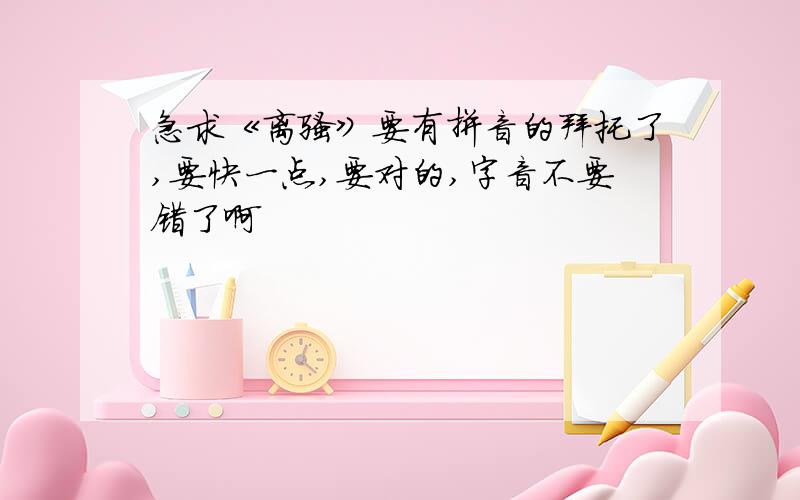 急求《离骚》要有拼音的拜托了,要快一点,要对的,字音不要错了啊