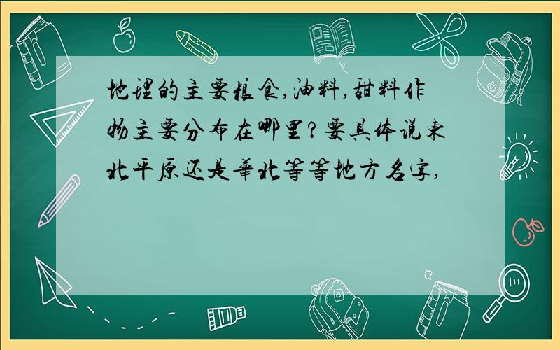 地理的主要粮食,油料,甜料作物主要分布在哪里?要具体说东北平原还是华北等等地方名字,