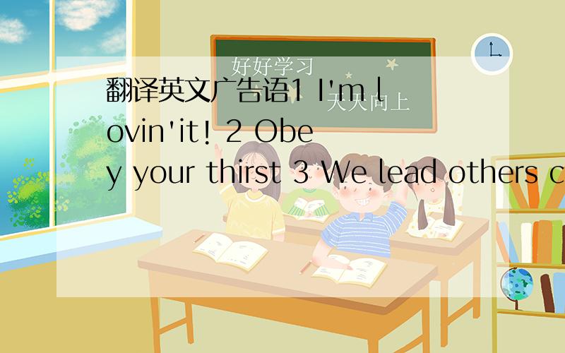 翻译英文广告语1 I'm lovin'it! 2 Obey your thirst 3 We lead others copy 4 The taste is great 5 Let's make things better 6 Good to the last drop 7 Feel the new space 8 Just do it 9 Focus on life 10 We're the dot.in.com