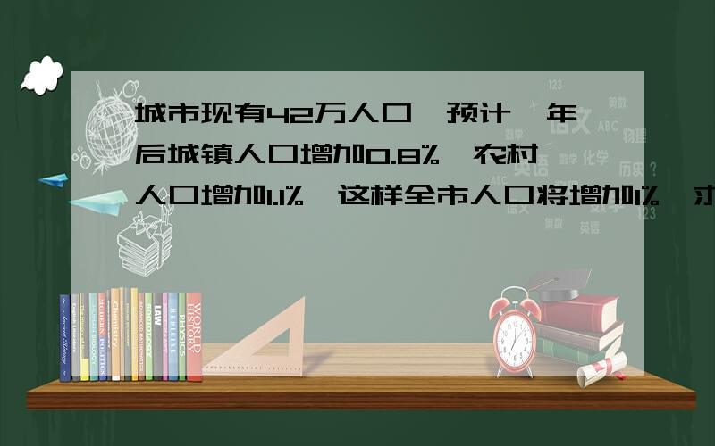 城市现有42万人口,预计一年后城镇人口增加0.8%,农村人口增加1.1%,这样全市人口将增加1%,求这城市的现有多用一元一次方程,