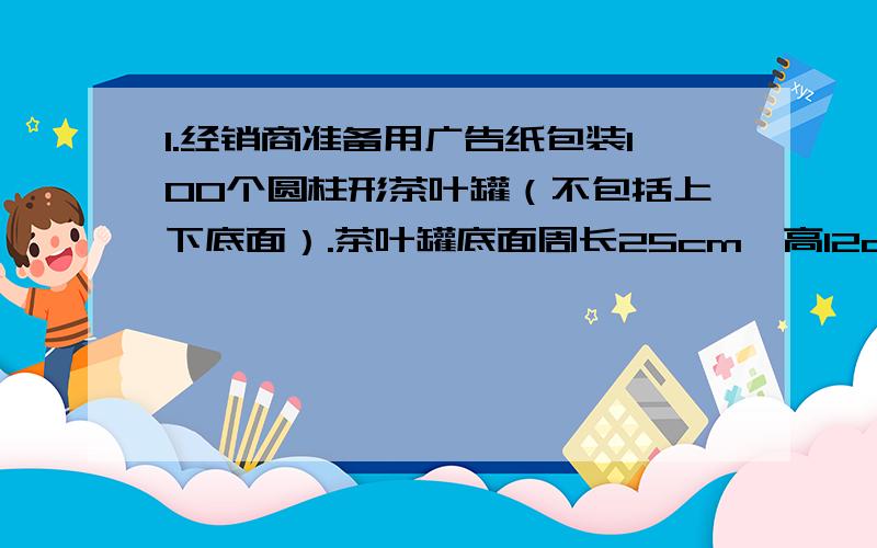 1.经销商准备用广告纸包装100个圆柱形茶叶罐（不包括上下底面）.茶叶罐底面周长25cm,高12cm,至少要准备多少广告纸多少平方厘米?和多少平方分米?2.一个圆柱形油桶,底面直径60cm,高80cm,做这样