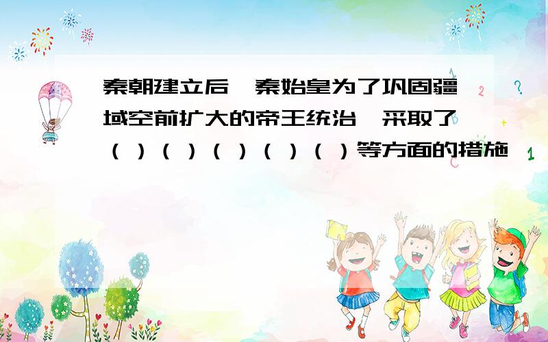 秦朝建立后,秦始皇为了巩固疆域空前扩大的帝王统治,采取了（）（）（）（）（）等方面的措施