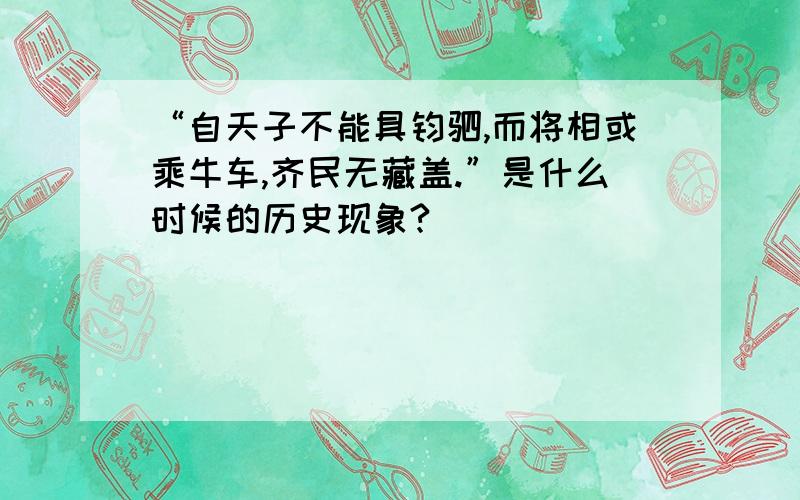 “自天子不能具钧驷,而将相或乘牛车,齐民无藏盖.”是什么时候的历史现象?