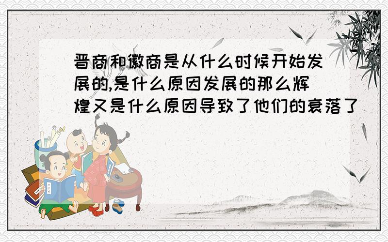 晋商和徽商是从什么时候开始发展的,是什么原因发展的那么辉煌又是什么原因导致了他们的衰落了