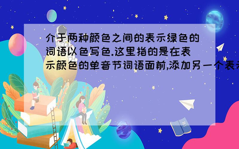 介于两种颜色之间的表示绿色的词语以色写色.这里指的是在表示颜色的单音节词语面前,添加另一个表示颜色的词,所写的颜色介与这两种颜色之间,例如:灰白.紫红.请用这种方式写几个表示绿