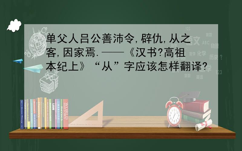 单父人吕公善沛令,辟仇,从之客,因家焉.——《汉书?高祖本纪上》“从”字应该怎样翻译?