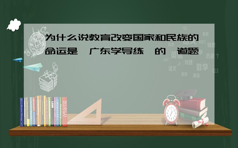 为什么说教育改变国家和民族的命运是《广东学导练》的一道题