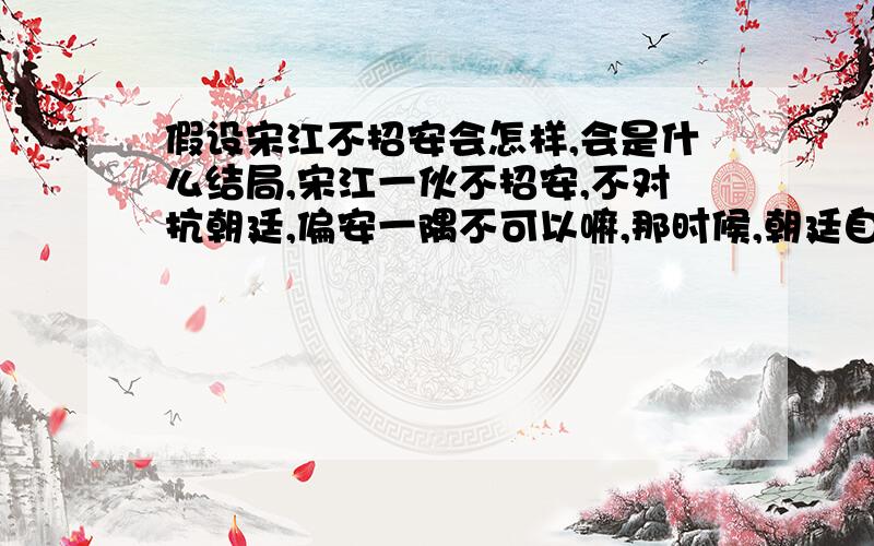 假设宋江不招安会怎样,会是什么结局,宋江一伙不招安,不对抗朝廷,偏安一隅不可以嘛,那时候,朝廷自顾不暇,无心对付松江等人.或者宋江接受招安,但是开具条件,要求杀死高俅、蔡京、童贯不