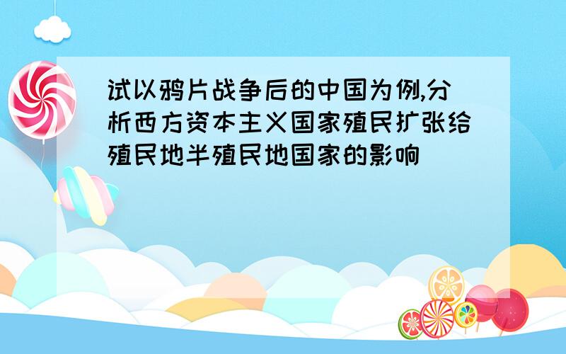 试以鸦片战争后的中国为例,分析西方资本主义国家殖民扩张给殖民地半殖民地国家的影响