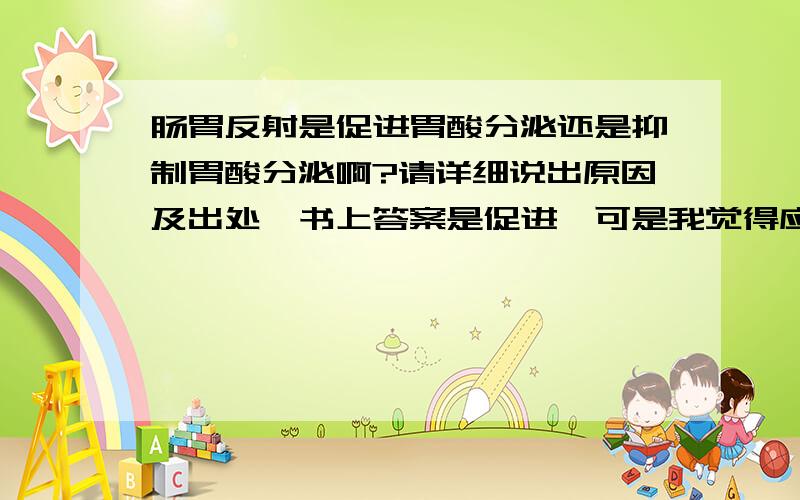 肠胃反射是促进胃酸分泌还是抑制胃酸分泌啊?请详细说出原因及出处,书上答案是促进,可是我觉得应该是抑制阿,郁闷