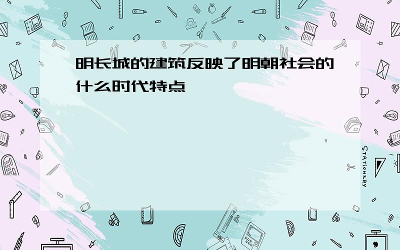 明长城的建筑反映了明朝社会的什么时代特点