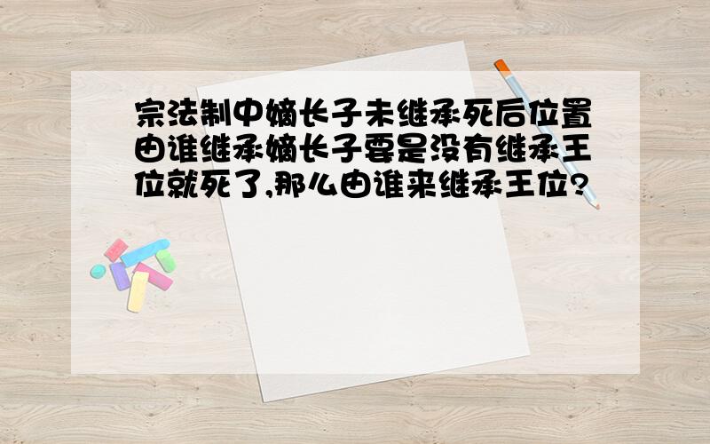 宗法制中嫡长子未继承死后位置由谁继承嫡长子要是没有继承王位就死了,那么由谁来继承王位?