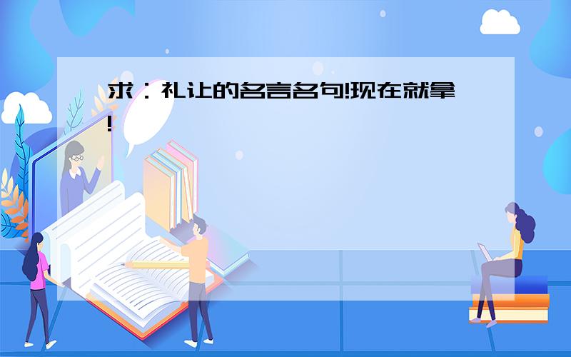 求：礼让的名言名句!现在就拿!