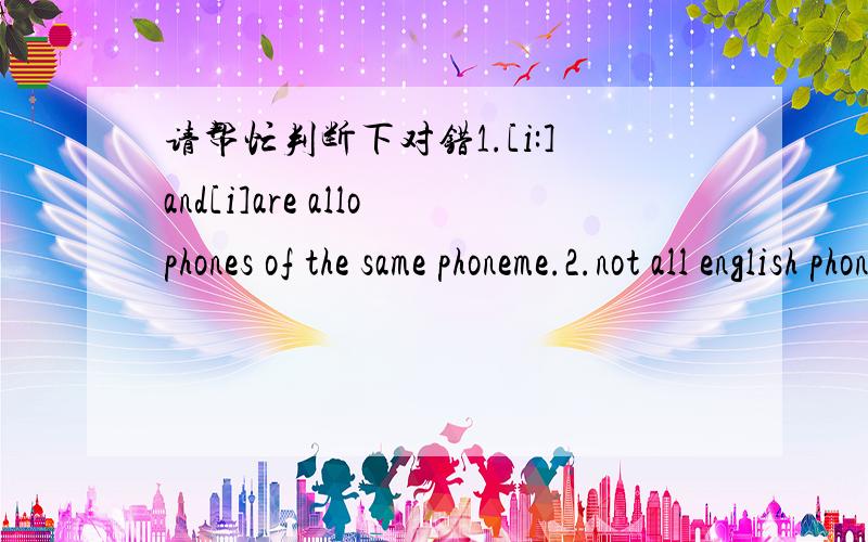 请帮忙判断下对错1.[i:]and[i]are allophones of the same phoneme.2.not all english phonemes have allophones.3.the same set of vowels is used in all languages.4.all syllables must contain at least one vowel.5.the marking of word stress is arbitr