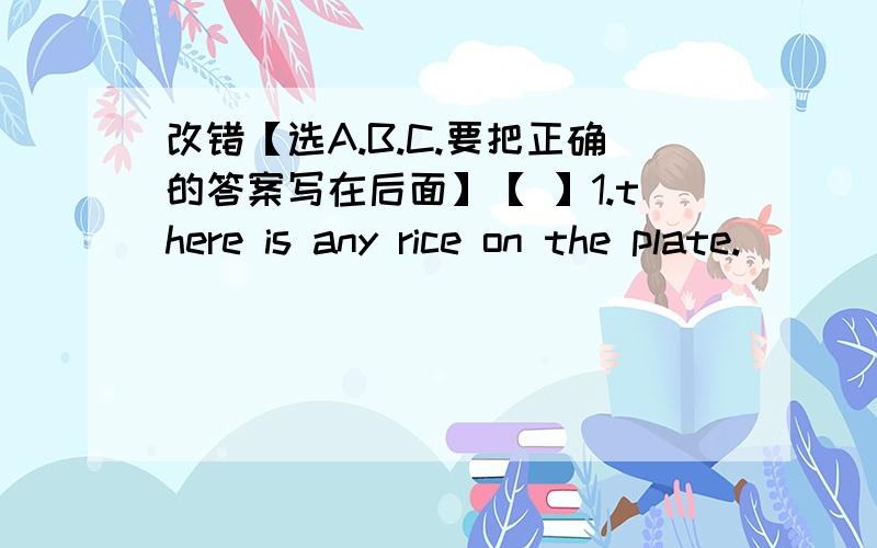 改错【选A.B.C.要把正确的答案写在后面】【 】1.there is any rice on the plate.______A B C D[ ] 2.how much mangoes are there in the basket?_________a____ __b__ ____c_____[ ]3.there is a picture in the wall._______a b c[ ]4.they like to