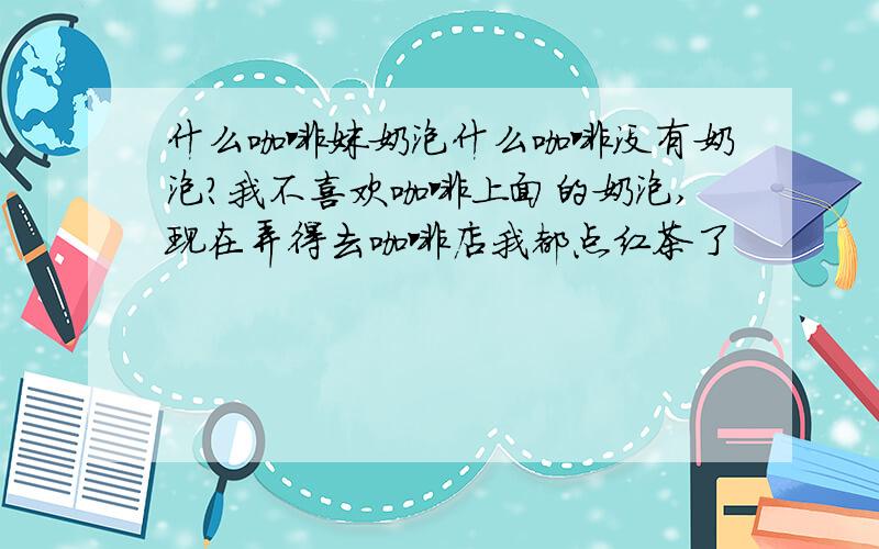 什么咖啡妹奶泡什么咖啡没有奶泡?我不喜欢咖啡上面的奶泡,现在弄得去咖啡店我都点红茶了