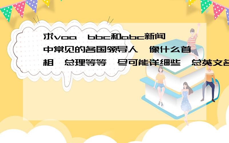 求voa、bbc和abc新闻中常见的各国领导人,像什么首相,总理等等,尽可能详细些,总英文名都要!